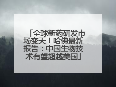 全球新药研发市场变天！哈佛最新报告：中国生物技术有望超越美国