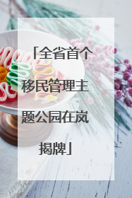 全省首个移民管理主题公园在岚揭牌