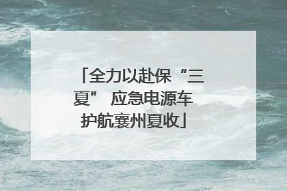 全力以赴保“三夏” 应急电源车护航襄州夏收