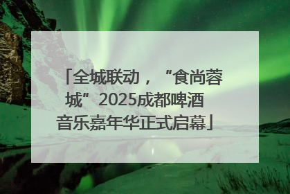 全城联动，“食尚蓉城”2025成都啤酒音乐嘉年华正式启幕