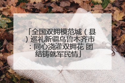 全国双拥模范城（县）巡礼新疆乌鲁木齐市：同心浇灌双拥花 团结铸就军民情