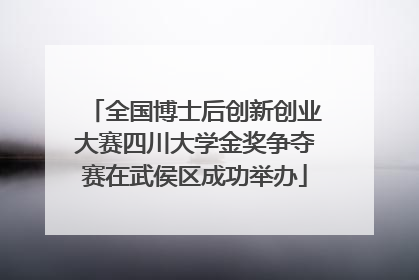 全国博士后创新创业大赛四川大学金奖争夺赛在武侯区成功举办
