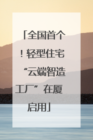全国首个！轻型住宅“云端智造工厂”在厦启用