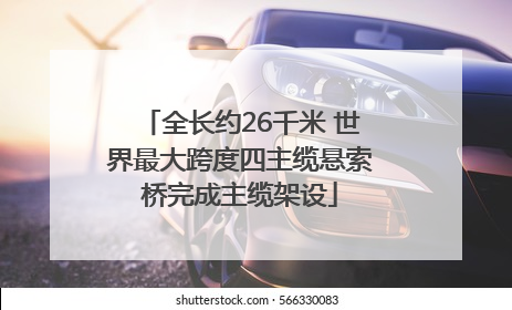 全长约26千米 世界最大跨度四主缆悬索桥完成主缆架设