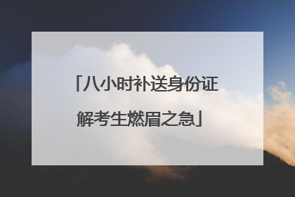 八小时补送身份证 解考生燃眉之急