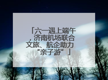 六一遇上端午，济南机场联合文旅、航企助力“亲子游”