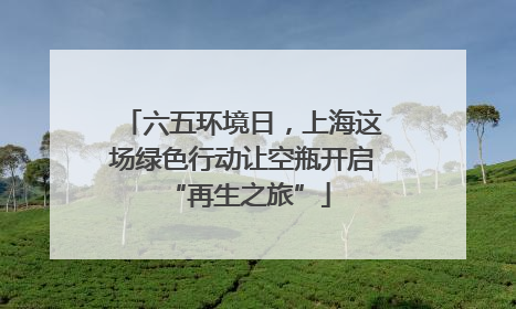 六五环境日，上海这场绿色行动让空瓶开启 “再生之旅”