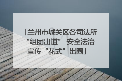 兰州市城关区各司法所“组团出道” 安全法治宣传“花式”出圈