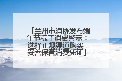 兰州市消协发布端午节粽子消费警示：选择正规渠道购买 妥善保管消费凭证