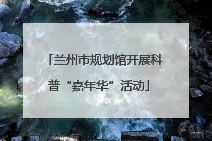 兰州市规划馆开展科普“嘉年华”活动