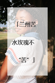 兰州苦水玫瑰不“苦”