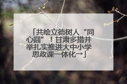 共绘立德树人“同心圆”！甘肃多措并举扎实推进大中小学思政课一体化→