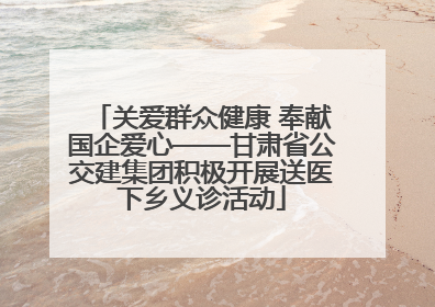 关爱群众健康 奉献国企爱心——甘肃省公交建集团积极开展送医下乡义诊活动