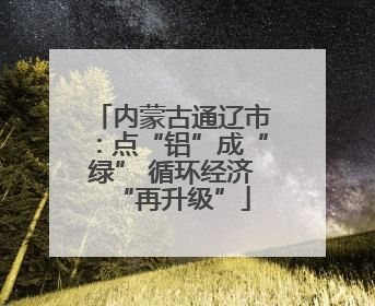 内蒙古通辽市：点“铝”成“绿” 循环经济“再升级”
