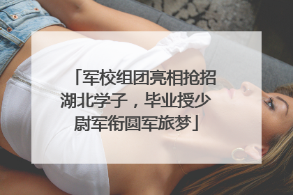 军校组团亮相抢招湖北学子，毕业授少尉军衔圆军旅梦