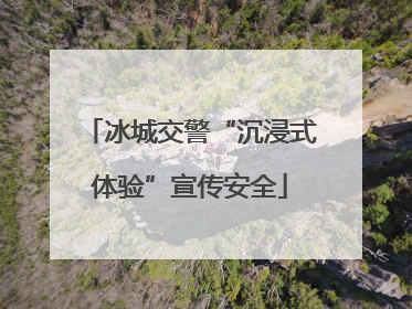 冰城交警“沉浸式体验”宣传安全