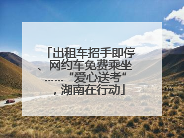 出租车招手即停、网约车免费乘坐……“爱心送考”，湖南在行动