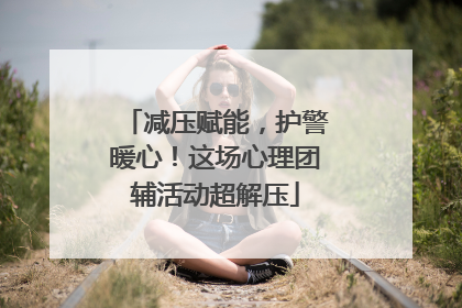 减压赋能，护警暖心！这场心理团辅活动超解压
