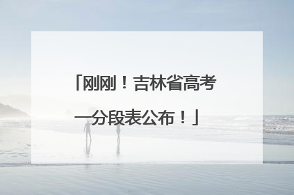 刚刚！吉林省高考一分段表公布！
