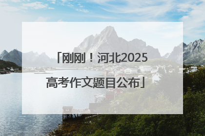 刚刚！河北2025高考作文题目公布