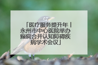 医疗服务提升年丨永州市中心医院举办癫痫合并认知障碍疾病学术会议