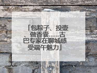 包粽子、投壶、做香囊……古巴专家在聊城感受端午魅力