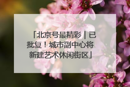 北京号最精彩｜已批复！城市副中心将新建艺术休闲街区