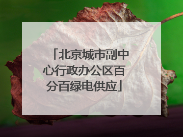 北京城市副中心行政办公区百分百绿电供应