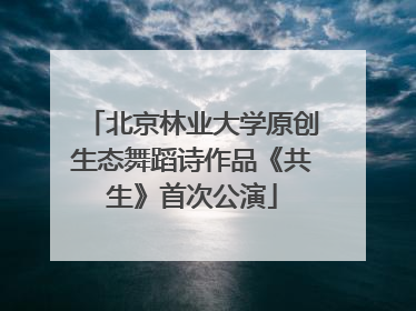 北京林业大学原创生态舞蹈诗作品《共生》首次公演