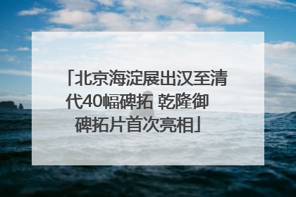 北京海淀展出汉至清代40幅碑拓 乾隆御碑拓片首次亮相