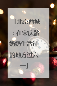 北京西城：在宋庆龄奶奶生活过的地方过六一