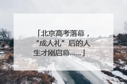 北京高考落幕，“成人礼”后的人生才刚启幕……