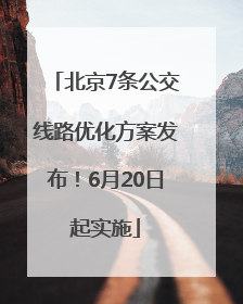 北京7条公交线路优化方案发布！6月20日起实施