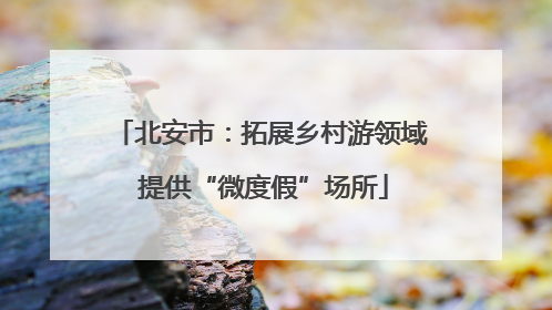 北安市：拓展乡村游领域 提供“微度假”场所