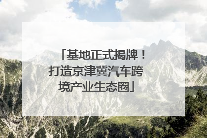 基地正式揭牌！打造京津冀汽车跨境产业生态圈
