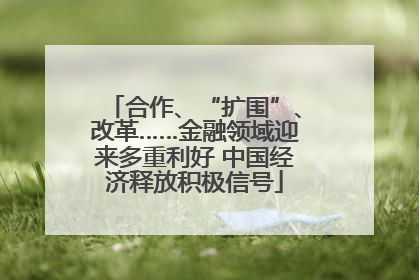 合作、“扩围”、改革……金融领域迎来多重利好 中国经济释放积极信号
