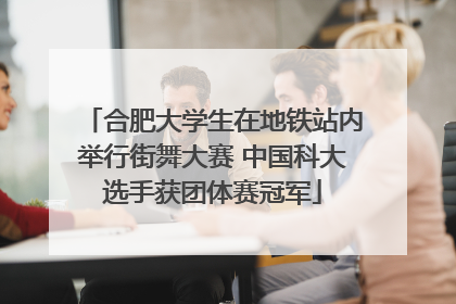 合肥大学生在地铁站内举行街舞大赛 中国科大选手获团体赛冠军