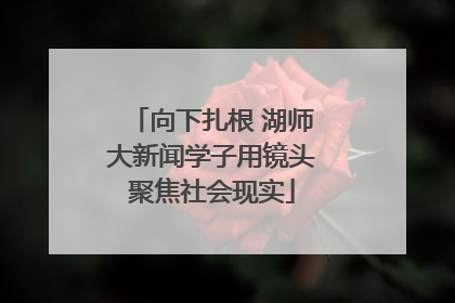 向下扎根 湖师大新闻学子用镜头聚焦社会现实