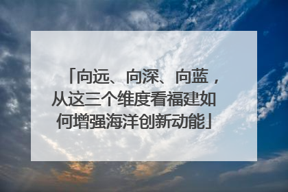 向远、向深、向蓝，从这三个维度看福建如何增强海洋创新动能