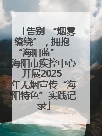 告别 “烟雾缭绕”，拥抱 “海阳蓝”——海阳市疾控中心开展2025 年无烟宣传“海阳特色”实践记录