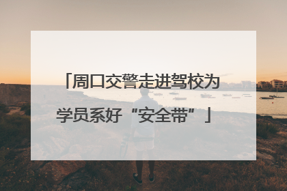 周口交警走进驾校为学员系好“安全带”