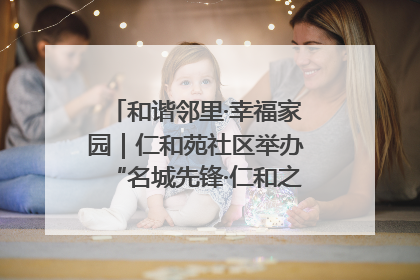 和谐邻里·幸福家园｜仁和苑社区举办“名城先锋·仁和之家”文明实践活动