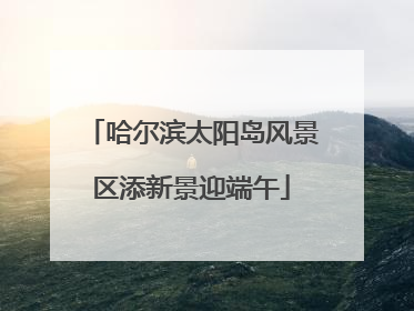 哈尔滨太阳岛风景区添新景迎端午