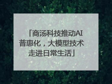 商汤科技推动AI普惠化，大模型技术走进日常生活