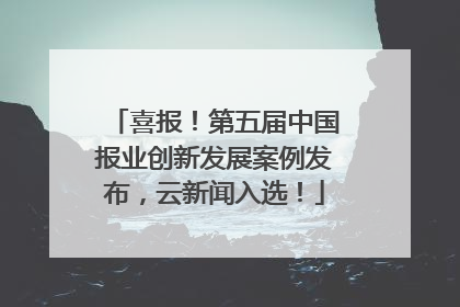 喜报！第五届中国报业创新发展案例发布，云新闻入选！