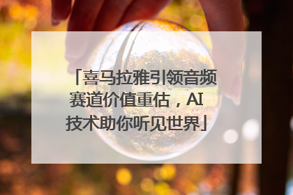 喜马拉雅引领音频赛道价值重估，AI技术助你听见世界