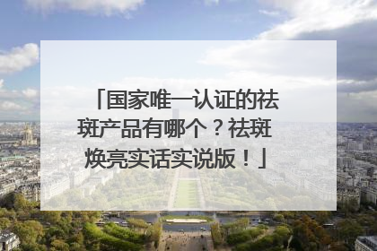 国家唯一认证的祛斑产品有哪个？祛斑焕亮实话实说版！