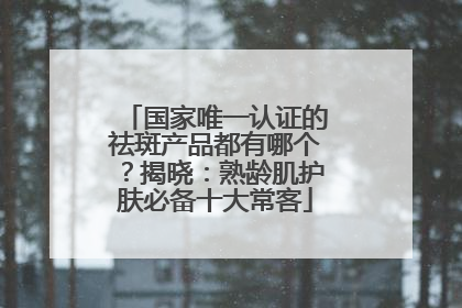 国家唯一认证的祛斑产品都有哪个？揭晓：熟龄肌护肤必备十大常客