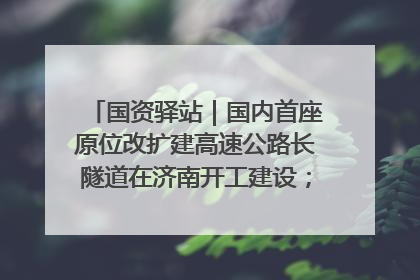 国资驿站｜国内首座原位改扩建高速公路长隧道在济南开工建设；国家能源集团一技术达国际领先水平