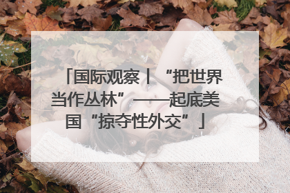 国际观察丨“把世界当作丛林”——起底美国“掠夺性外交”